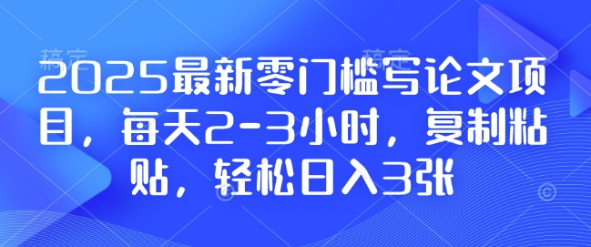 2025最新零门槛写论文项目，每天2-3小时，复制粘贴，轻松日入3张，附详细资料教程-白戈学堂