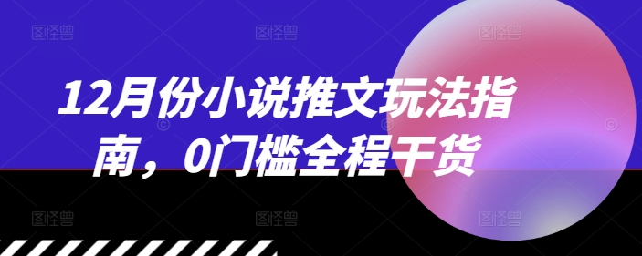 12月份小说推文玩法指南，0门槛全程干货-白戈学堂