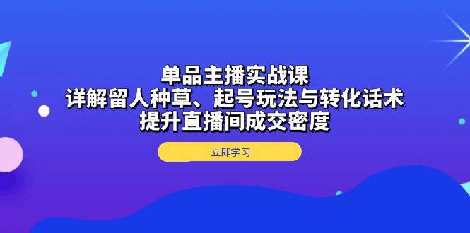 （13546期）单品主播实战课：详解留人种草、起号玩法与转化话术，提升直播间成交密度-白戈学堂