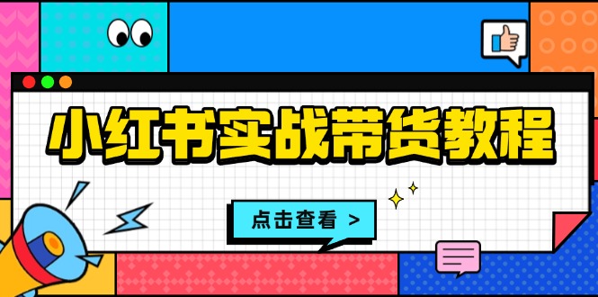 （13615期）小红书实战带货教程：从开店到选品、笔记制作、发货、售后等全方位指导-白戈学堂