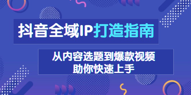 （13734期）抖音全域IP打造指南，从内容选题到爆款视频，助你快速上手-白戈学堂