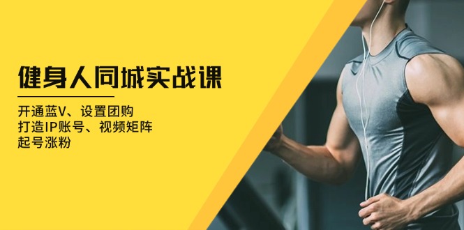 （13547期）健身人 同城实战课：开通蓝V、设置团购、打造IP账号、视频矩阵、起号涨粉-白戈学堂