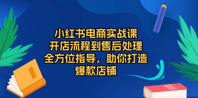 （13616期）小红书电商实战课，开店流程到售后处理，全方位指导，助你打造爆款店铺-白戈学堂