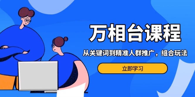 （13595期）万相台课程：从关键词到精准人群推广，组合玩法高效应对多场景电商营销…-白戈学堂