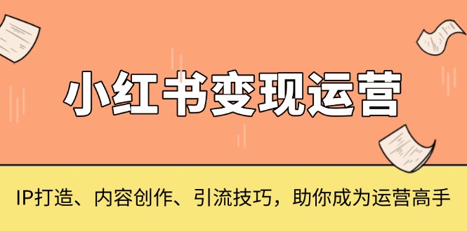 （13609期）小红书变现运营，IP打造、内容创作、引流技巧，助你成为运营高手-白戈学堂