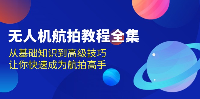 （13596期）无人机-航拍教程全集，从基础知识到高级技巧，让你快速成为航拍高手-白戈学堂