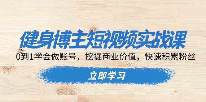 健身博主短视频实战课：0到1学会做账号，挖掘商业价值，快速积累粉丝-白戈学堂