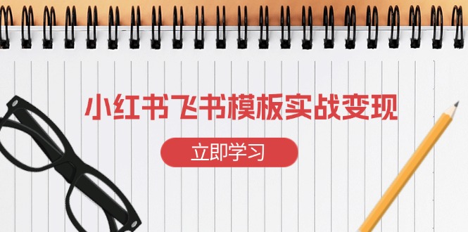 （13736期）小红书飞书 模板实战变现：小红书快速起号，搭建一个赚钱的飞书模板-白戈学堂