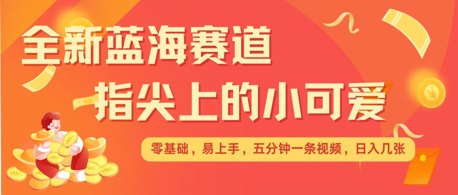最新蓝海赛道，指尖上的小可爱，几分钟一条治愈系视频，日入几张，矩阵操作收益翻倍-白戈学堂