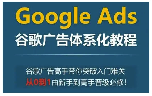 Google Ads谷歌广告体系化教程，谷歌广告高手带你突破入门难关，从0到1由新手到高手晋级必修-白戈学堂