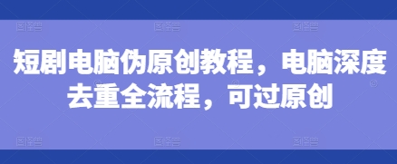 短剧电脑伪原创教程，电脑深度去重全流程，可过原创-白戈学堂