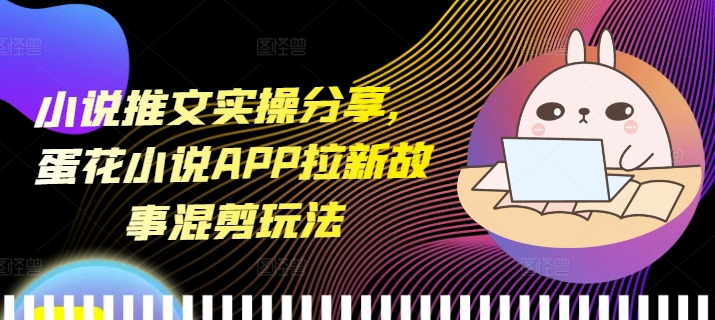 小说推文实操分享，蛋花小说APP拉新故事混剪玩法-白戈学堂