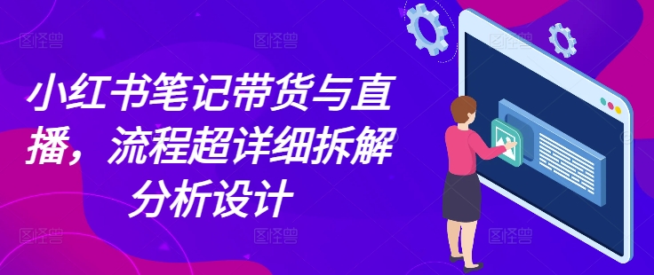 小红书笔记带货与直播，流程超详细拆解分析设计-白戈学堂