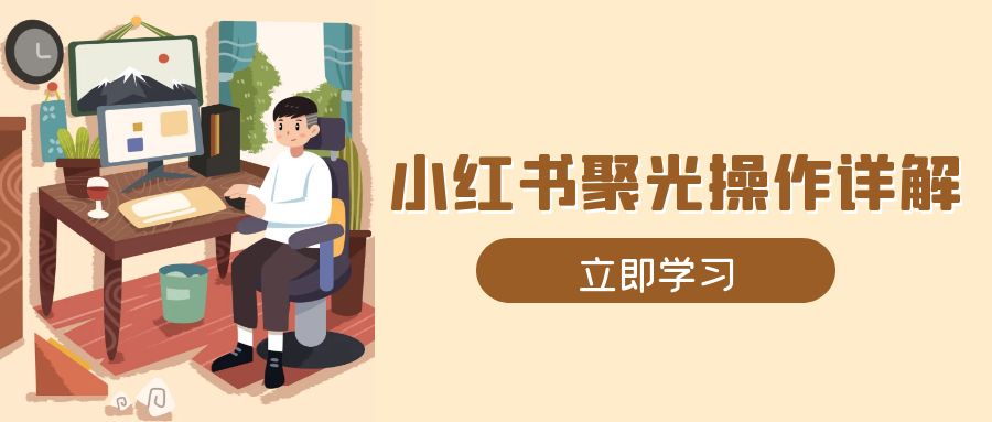 （13792期）小红书聚光操作详解，涵盖素材、开户、定位、计划搭建等全流程实操-白戈学堂