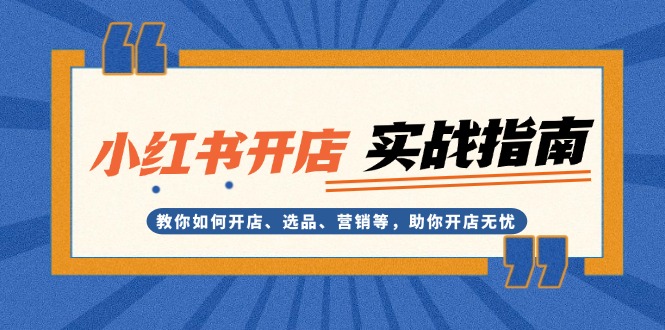 （13520期）小红书开店实战指南：教你如何开店、选品、营销等，助你开店无忧-白戈学堂