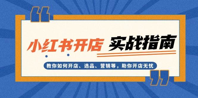 小红书开店实战指南：教你如何开店、选品、营销等，助你开店无忧-白戈学堂