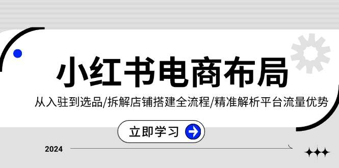 小红书电商布局：从入驻到选品/拆解店铺搭建全流程/精准解析平台流量优势-白戈学堂