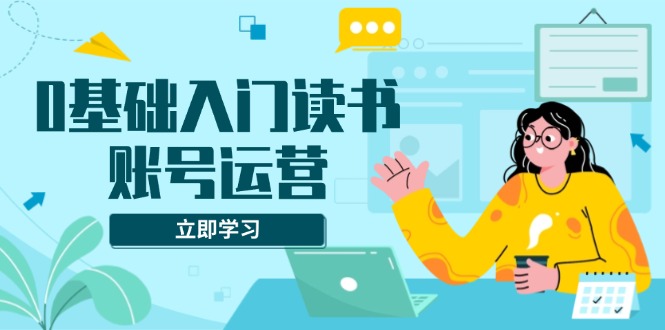 （13832期）0基础入门读书账号运营，系统课程助你解决素材、流量、变现等难题-白戈学堂
