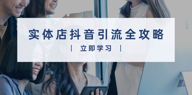 实体店抖音引流全攻略，从视频制作到直播变现，打造火爆生意-白戈学堂