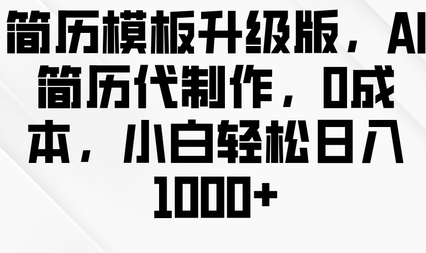 简历模板升级版，AI简历代制作，0成本，小白轻松日入1000+-白戈学堂