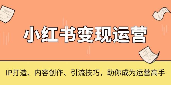 小红书变现运营，IP打造、内容创作、引流技巧，助你成为运营高手-白戈学堂