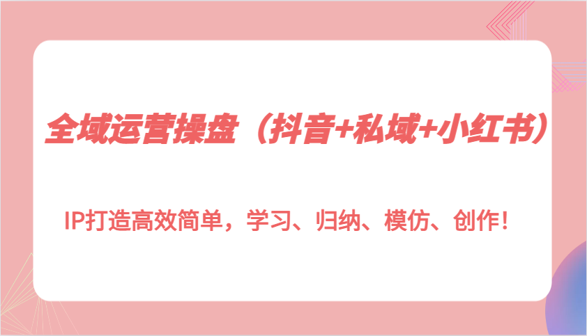 全域运营操盘（抖音+私域+小红书）IP打造高效简单，学习、归纳、模仿、创作！-白戈学堂