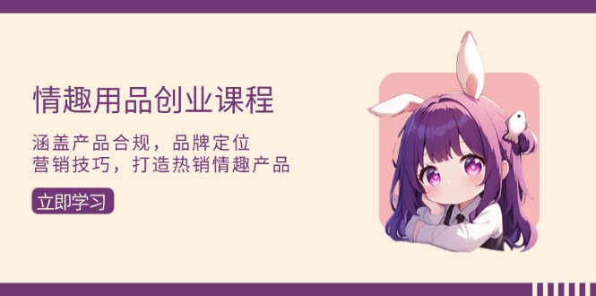 （13682期）情趣用品创业课程：涵盖产品合规，品牌定位，营销技巧，打造热销情趣产品-白戈学堂