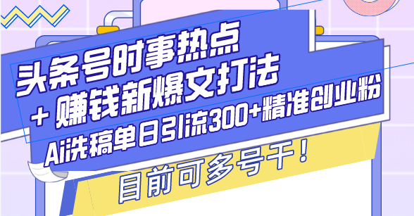 （13782期）头条号时事热点＋赚钱新爆文打法，Ai洗稿单日引流300+精准创业粉，目前…-白戈学堂