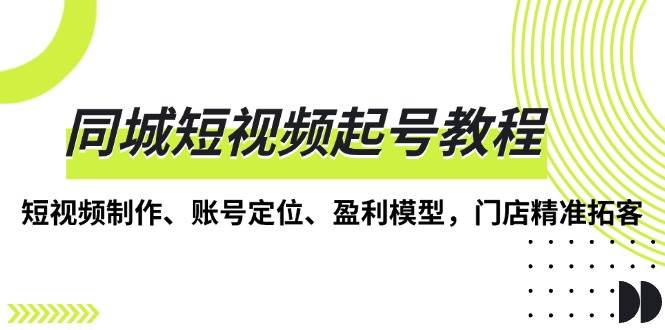 同城短视频起号教程，短视频制作、账号定位、盈利模型，门店精准拓客-白戈学堂