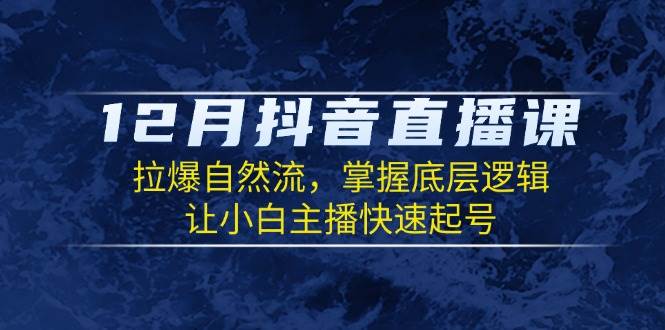 12月抖音直播课：拉爆自然流，掌握底层逻辑，让小白主播快速起号-白戈学堂