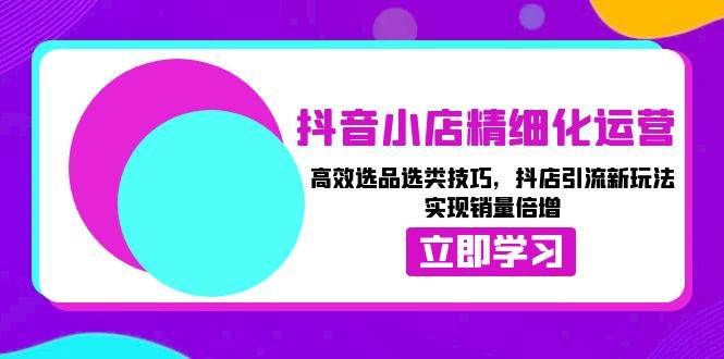 抖音小店精细化运营：高效选品选类技巧，抖店引流新玩法，实现销量倍增-白戈学堂