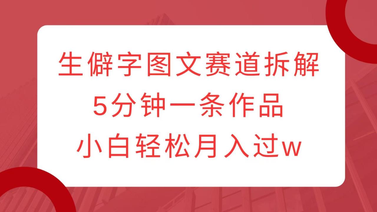 生僻字图文赛道拆解，5分钟一条作品，小白轻松月入过w-白戈学堂