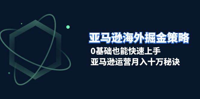 亚马逊海外掘金策略，0基础也能快速上手，亚马逊运营月入十万秘诀-白戈学堂