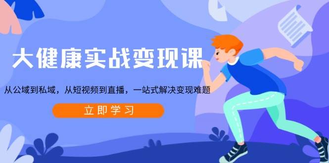 大健康实战变现课：从公域到私域，从短视频到直播，一站式解决变现难题-白戈学堂