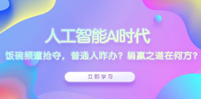 人工智能AI时代，饭碗频遭抢夺，普通人咋办？躺赢之道在何方？-白戈学堂