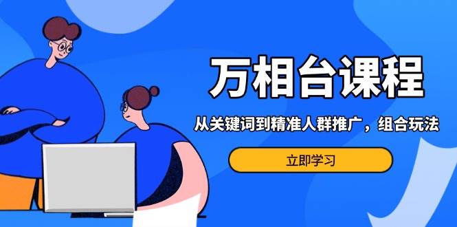 万相台课程：从关键词到精准人群推广，组合玩法高效应对多场景电商营销-白戈学堂