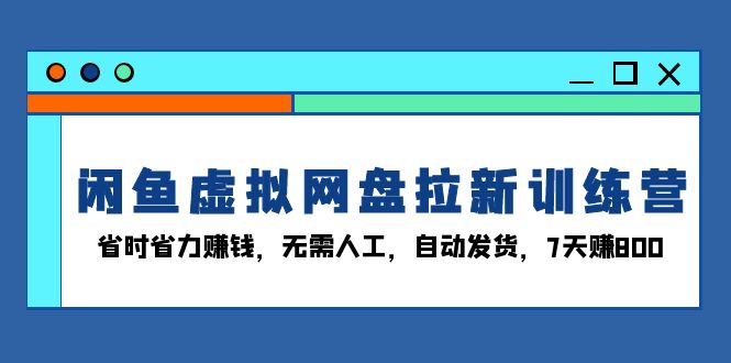 （13524期）闲鱼虚拟网盘拉新训练营：省时省力赚钱，无需人工，自动发货，7天赚800-白戈学堂