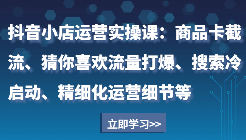 抖音小店运营实操课：商品卡截流、猜你喜欢流量打爆、搜索冷启动、精细化运营细节等-白戈学堂