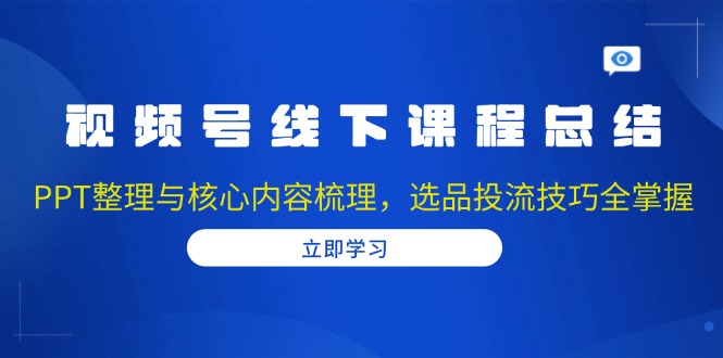 （13743期）视频号线下课程总结：PPT整理与核心内容梳理，选品投流技巧全掌握-白戈学堂