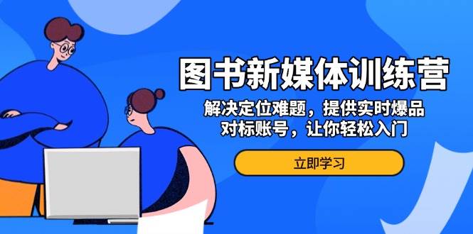 图书新媒体训练营，解决定位难题，提供实时爆品、对标账号，让你轻松入门-白戈学堂