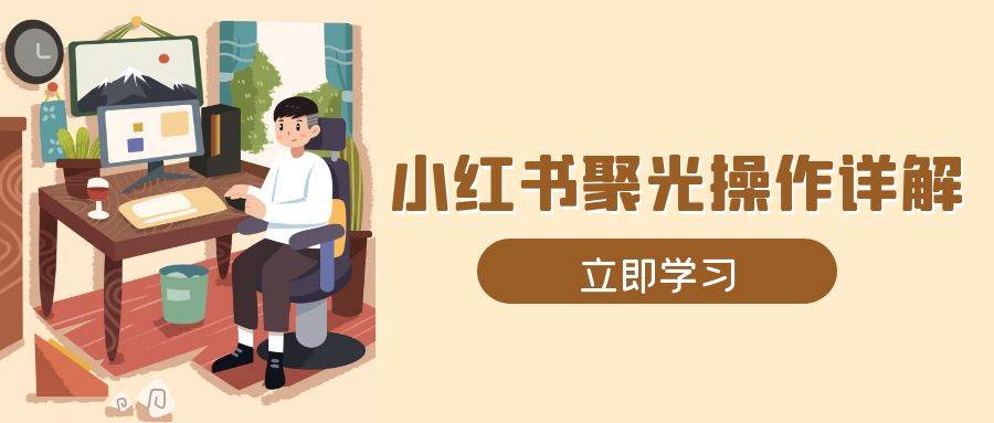 小红书聚光操作详解，涵盖素材、开户、定位、计划搭建等全流程实操-白戈学堂