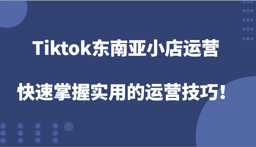 Tiktok东南亚小店运营，快速掌握实用的运营技巧！-白戈学堂