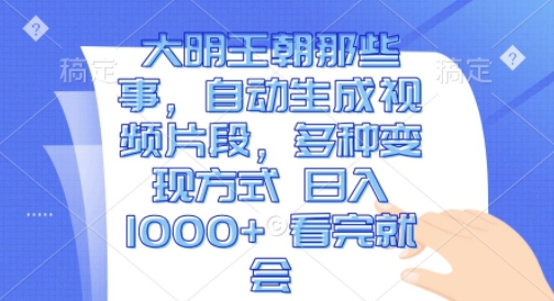 大明王朝那些事，自动生成视频片段，多种变现方式 日入1k 看完就会-白戈学堂