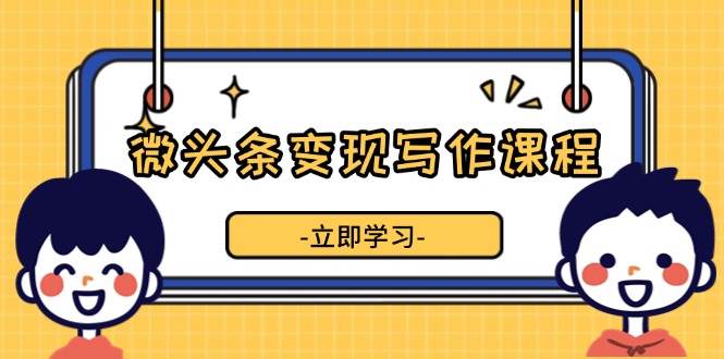 微头条变现写作课程，掌握流量变现技巧，提升微头条质量，实现收益增长-白戈学堂