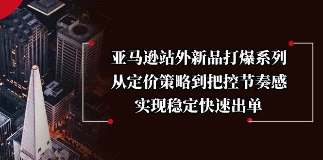 亚马逊站外新品打爆系列，从定价策略到把控节奏感，实现稳定快速出单-白戈学堂