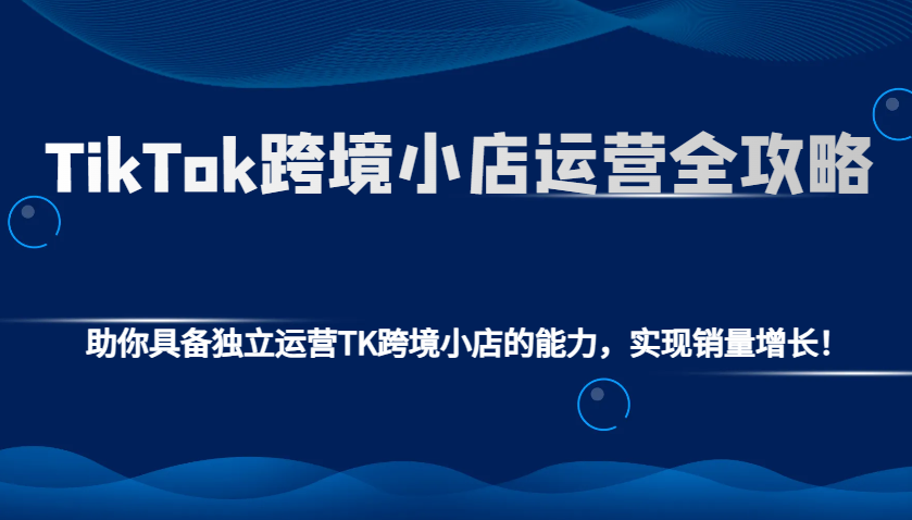 TikTok跨境小店运营全攻略：助你具备独立运营TK跨境小店的能力，实现销量增长！-白戈学堂