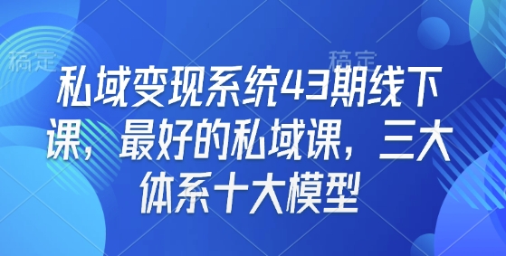 私域变现系统43期线下课，最好的私域课，三大体系十大模型-白戈学堂