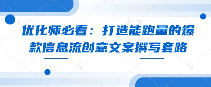 优化师必看：打造能跑量的爆款信息流创意文案撰写套路-白戈学堂