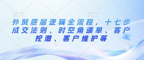 外贸底层逻辑全流程，十七步成交法则、时空角逼单、客户挖潜、客户维护等-白戈学堂