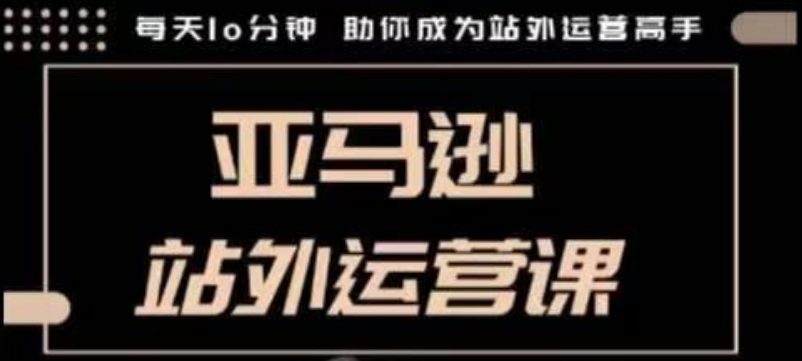 聪明的跨境人都在学的亚马逊站外运营课，每天10分钟，手把手教你成为站外运营高手-白戈学堂